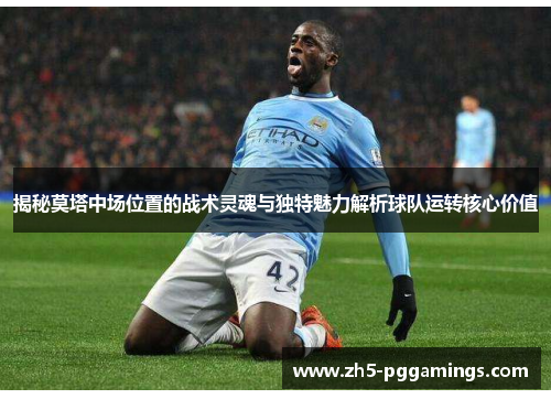 揭秘莫塔中场位置的战术灵魂与独特魅力解析球队运转核心价值