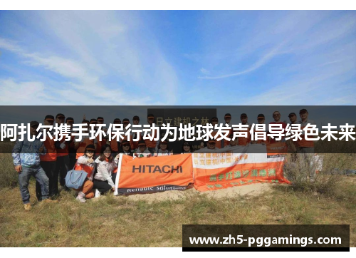 阿扎尔携手环保行动为地球发声倡导绿色未来