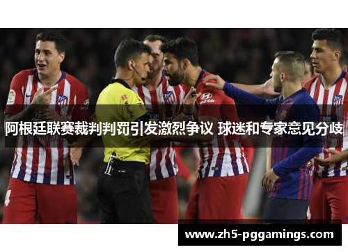 阿根廷联赛裁判判罚引发激烈争议 球迷和专家意见分歧 阿根廷联赛裁判判罚引发激烈争议 球迷和专家意见分歧