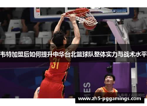 韦特加盟后如何提升中华台北篮球队整体实力与战术水平