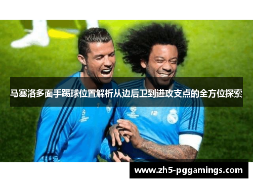 马塞洛多面手踢球位置解析从边后卫到进攻支点的全方位探索