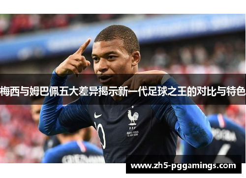 梅西与姆巴佩五大差异揭示新一代足球之王的对比与特色