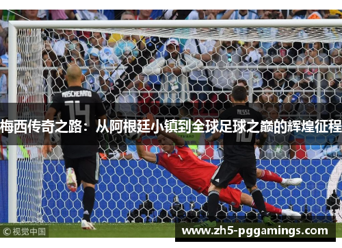 梅西传奇之路：从阿根廷小镇到全球足球之巅的辉煌征程