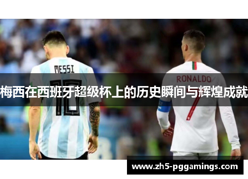 梅西在西班牙超级杯上的历史瞬间与辉煌成就