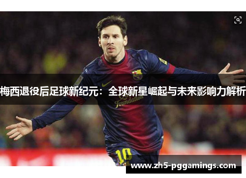 梅西退役后足球新纪元:全球新星崛起与未来影响力解析 梅西退役后足球新纪元:全球新星崛起与未来影响力解析