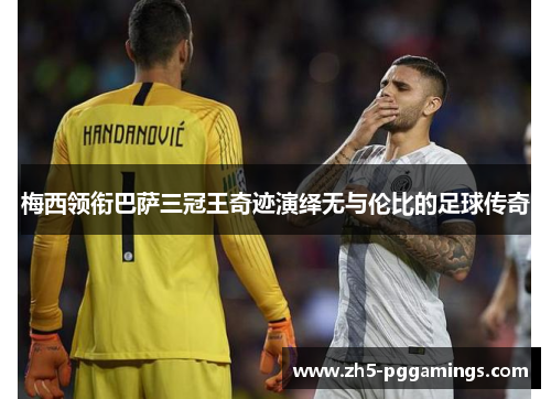 梅西领衔巴萨三冠王奇迹演绎无与伦比的足球传奇 梅西领衔巴萨三冠王奇迹演绎无与伦比的足球传奇