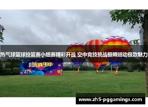 热气球篮球投篮赛小组赛精彩开战 空中竞技挑战极限运动极致魅力